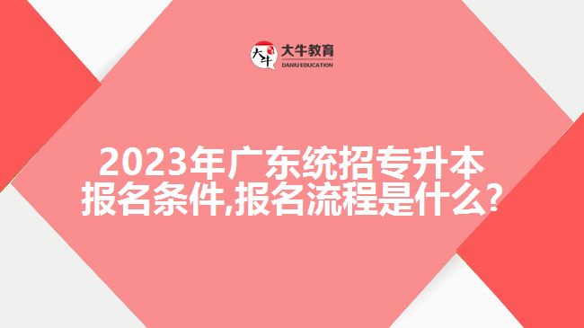 2023年广东统招专升本报名条件,报名流程是什么?