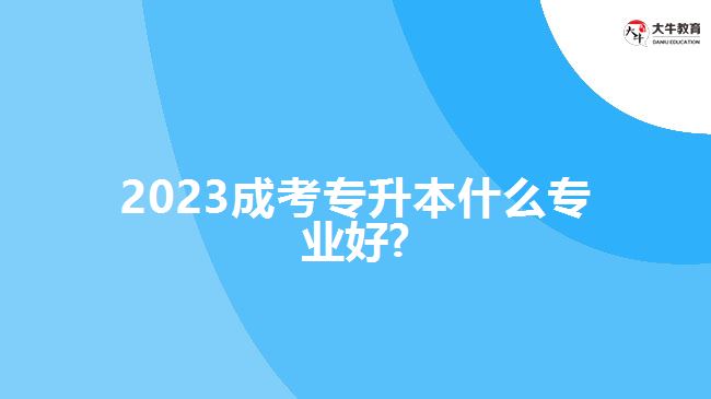 2023成考专升本什么专业好?