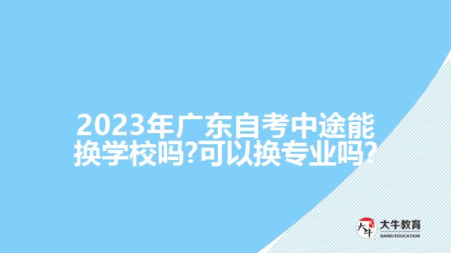 2023年广东自考中途能换学校吗?可以换专业吗?