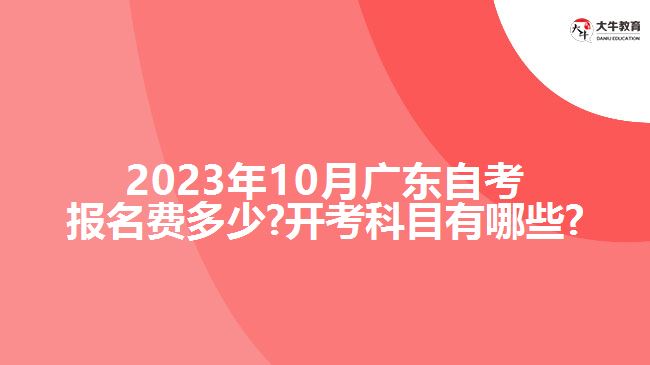 2023年10月广东自考报名费多少?开考科目有哪些?