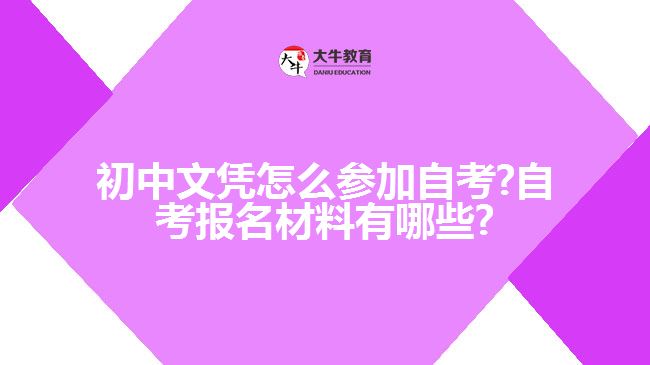 初中文凭怎么参加自考?自考报名材料有哪些?
