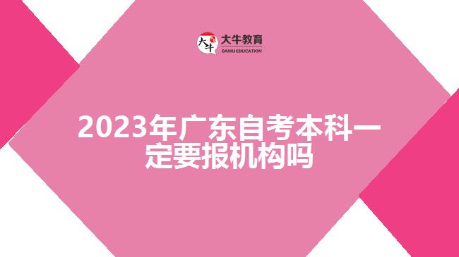 2023年广东自考本科一定要报机构吗