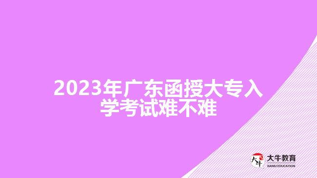 2023年广东函授大专入学考试难不难