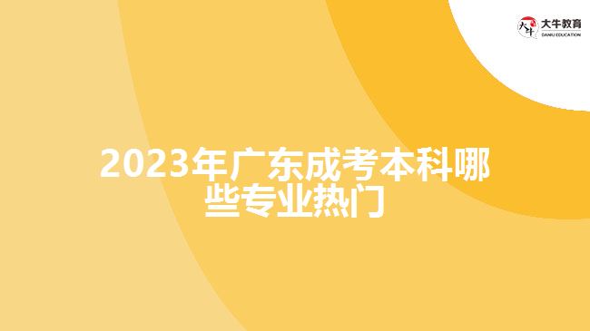 2023年广东成考本科哪些专业热门