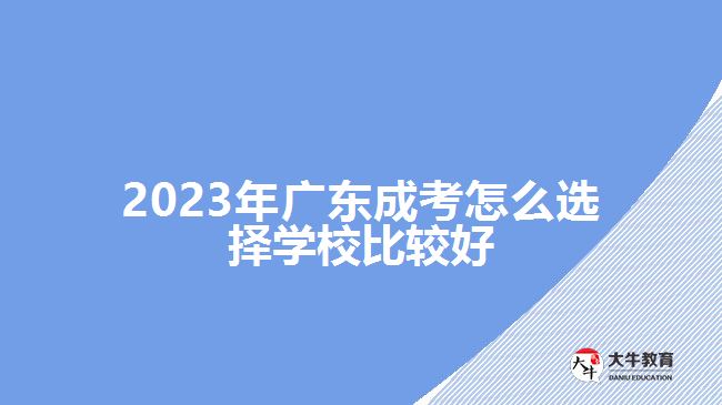 2023年广东成考怎么选择学校比较好