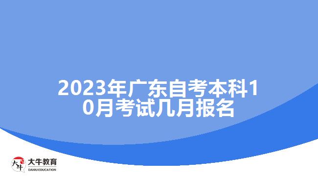 2023年广东自考本科10月考试几月报名