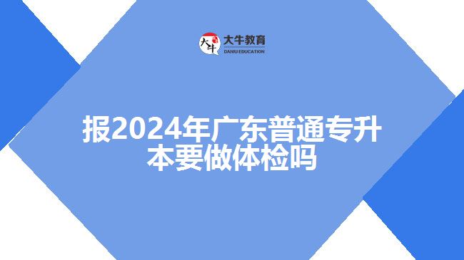 报2024年广东普通专升本要做体检吗
